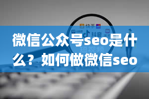 微信公众号seo是什么？如何做微信seo