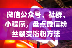 微信公众号、社群、小程序，盘点微信粉丝裂变涨粉方法