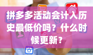 拼多多活动会计入历史最低价吗？什么时候更新？