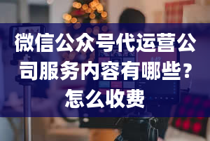 微信公众号代运营公司服务内容有哪些？怎么收费