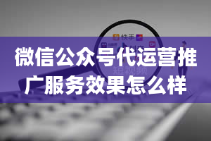 微信公众号代运营推广服务效果怎么样