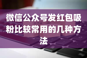 微信公众号发红包吸粉比较常用的几种方法