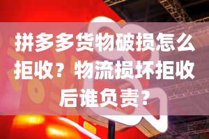 拼多多货物破损怎么拒收？物流损坏拒收后谁负责？