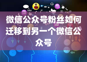 微信公众号粉丝如何迁移到另一个微信公众号