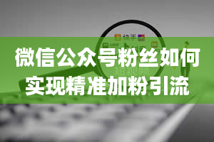 微信公众号粉丝如何实现精准加粉引流