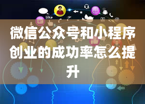 微信公众号和小程序创业的成功率怎么提升