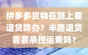 拼多多货物在路上要退货咋办？半路退货需要承担运费吗？