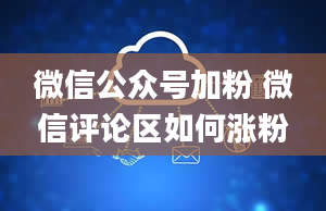 微信公众号加粉 微信评论区如何涨粉