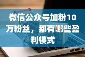 微信公众号加粉10万粉丝，都有哪些盈利模式