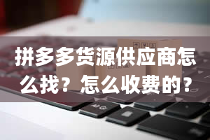 拼多多货源供应商怎么找？怎么收费的？