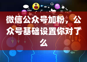 微信公众号加粉，公众号基础设置你对了么