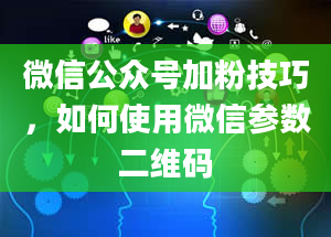 微信公众号加粉技巧，如何使用微信参数二维码