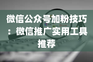 微信公众号加粉技巧：微信推广实用工具推荐