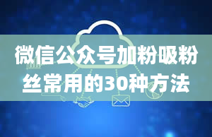 微信公众号加粉吸粉丝常用的30种方法