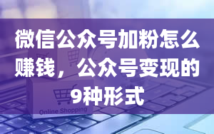 微信公众号加粉怎么赚钱，公众号变现的9种形式