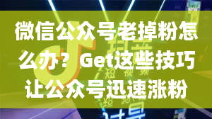 微信公众号老掉粉怎么办？Get这些技巧让公众号迅速涨粉