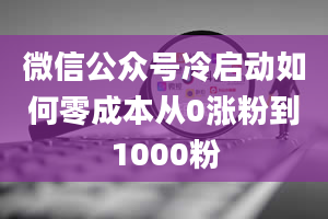 微信公众号冷启动如何零成本从0涨粉到1000粉