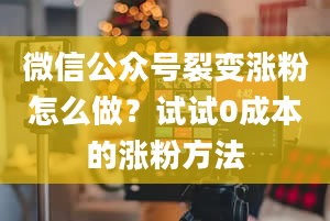 微信公众号裂变涨粉怎么做？试试0成本的涨粉方法