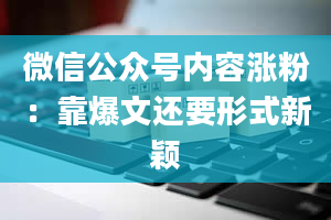 微信公众号内容涨粉：靠爆文还要形式新颖