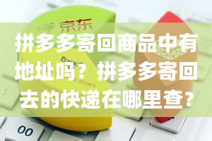 拼多多寄回商品中有地址吗？拼多多寄回去的快递在哪里查？