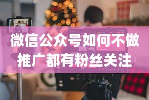 微信公众号如何不做推广都有粉丝关注