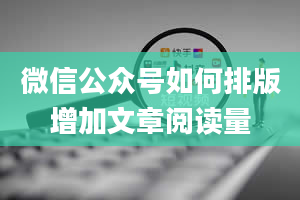 微信公众号如何排版增加文章阅读量