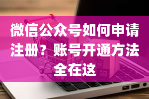 微信公众号如何申请注册？账号开通方法全在这