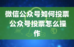 微信公众号如何投票 公众号投票怎么操作