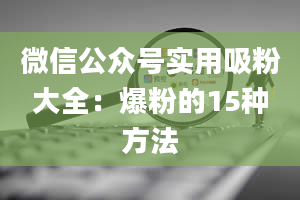 微信公众号实用吸粉大全：爆粉的15种方法