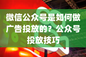 微信公众号是如何做广告投放的？公众号投放技巧