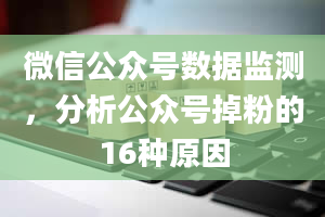 微信公众号数据监测，分析公众号掉粉的16种原因