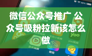 微信公众号推广 公众号吸粉拉新该怎么做