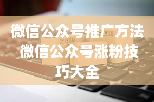 微信公众号推广方法 微信公众号涨粉技巧大全