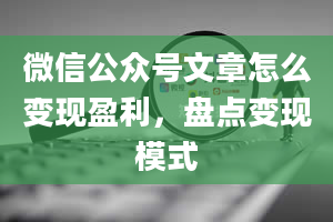 微信公众号文章怎么变现盈利，盘点变现模式