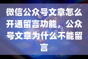 微信公众号文章怎么开通留言功能，公众号文章为什么不能留言