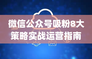 微信公众号吸粉8大策略实战运营指南