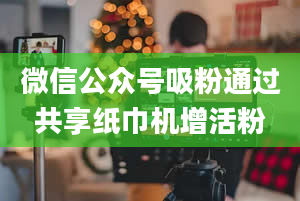 微信公众号吸粉通过共享纸巾机增活粉