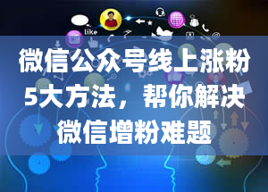 微信公众号线上涨粉5大方法，帮你解决微信增粉难题