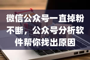 微信公众号一直掉粉不断，公众号分析软件帮你找出原因