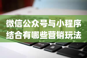 微信公众号与小程序结合有哪些营销玩法