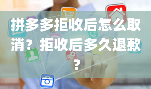 拼多多拒收后怎么取消？拒收后多久退款？