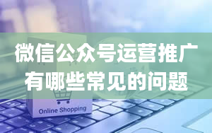 微信公众号运营推广有哪些常见的问题