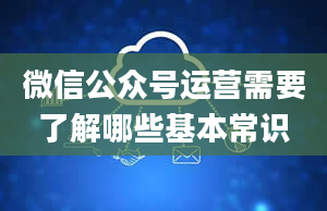 微信公众号运营需要了解哪些基本常识