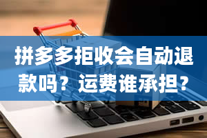 拼多多拒收会自动退款吗？运费谁承担？