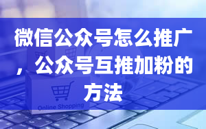 微信公众号怎么推广，公众号互推加粉的方法