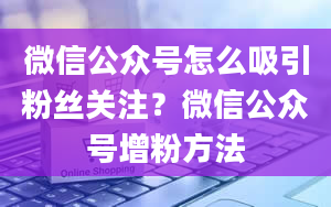 微信公众号怎么吸引粉丝关注？微信公众号增粉方法