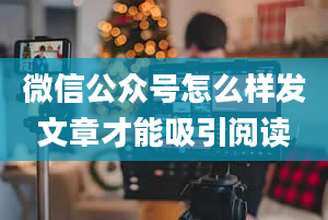 微信公众号怎么样发文章才能吸引阅读