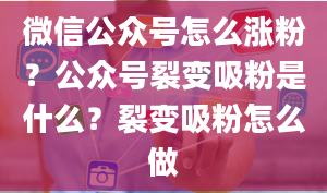 微信公众号怎么涨粉？公众号裂变吸粉是什么？裂变吸粉怎么做