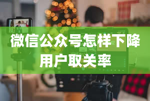 微信公众号怎样下降用户取关率