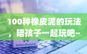 100种橡皮泥的玩法，陪孩子一起玩吧~